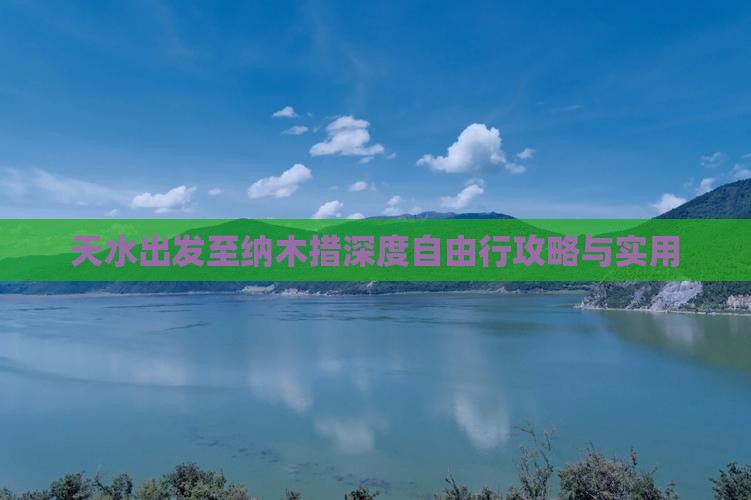 天水出发至纳木措深度自由行攻略与实用 天水出发至纳木措深度自由行攻略与实用