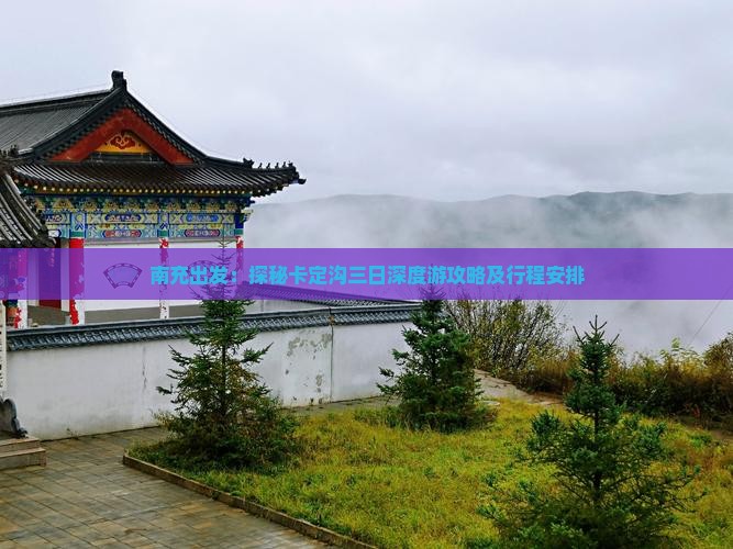 南充出发：探秘卡定沟三日深度游攻略及行程安排