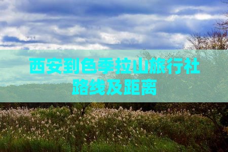 西安到色季拉山旅行社路线及距离