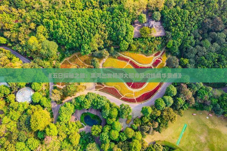 《五日探秘之旅：黑河出发畅游大昭寺及沿线精华景点》