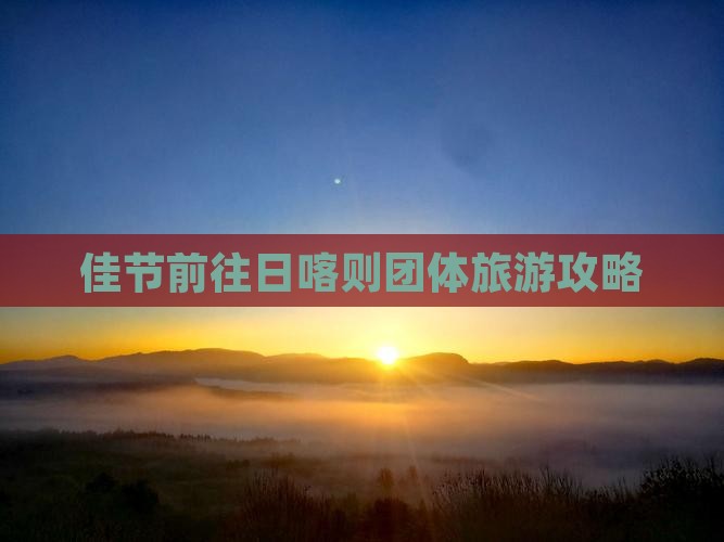 佳节前往日喀则团体旅游攻略