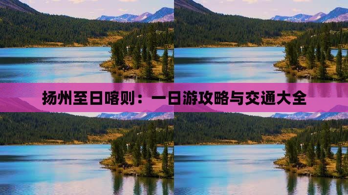 扬州至日喀则：一日游攻略与交通大全