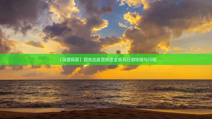【深度探索】韶关出发至林芝全景五日游攻略与行程