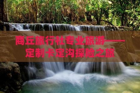 商丘旅行社专业旅游——定制卡定沟探险之旅