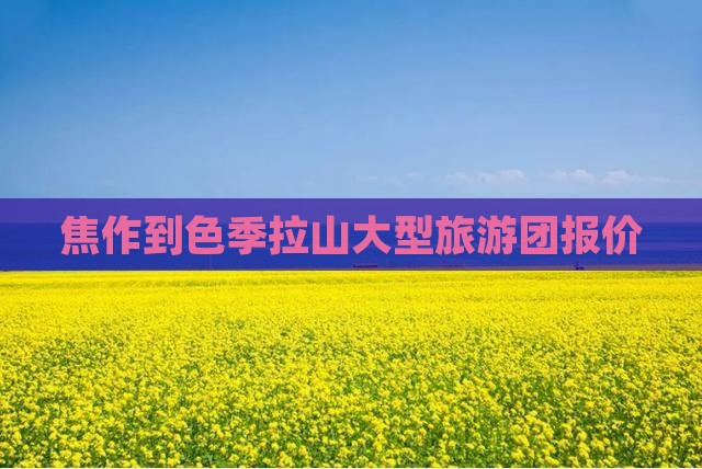 焦作到色季拉山大型旅游团报价