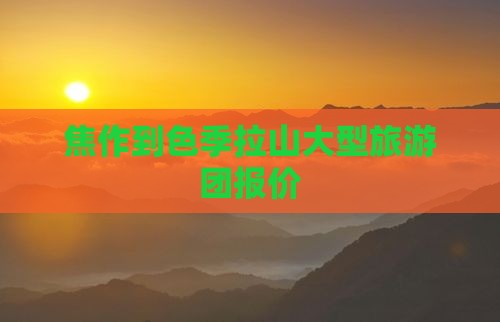 焦作到色季拉山大型旅游团报价
