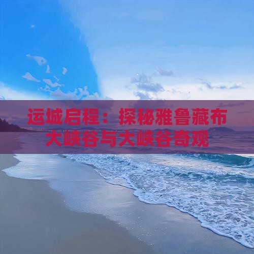 运城启程：探秘雅鲁藏布大峡谷与大峡谷奇观