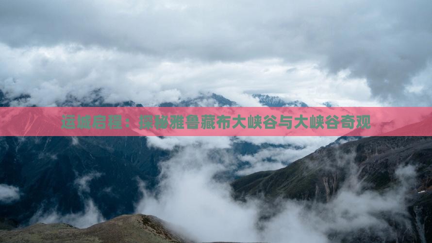 运城启程：探秘雅鲁藏布大峡谷与大峡谷奇观