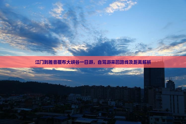 江门到雅鲁藏布大峡谷一日游，自驾游来回路线及距离解析