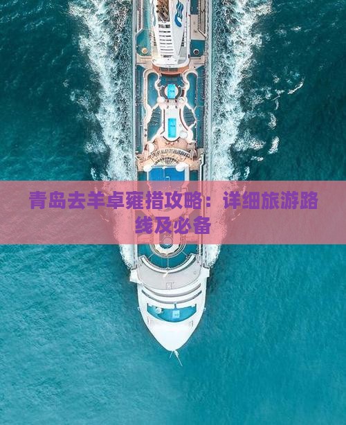 青岛去羊卓雍措攻略：详细旅游路线及必备