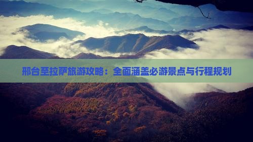 邢台至拉萨旅游攻略：全面涵盖必游景点与行程规划