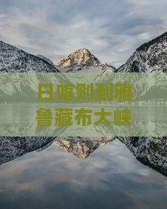 日喀则到雅鲁藏布大峡谷自由行距离查询