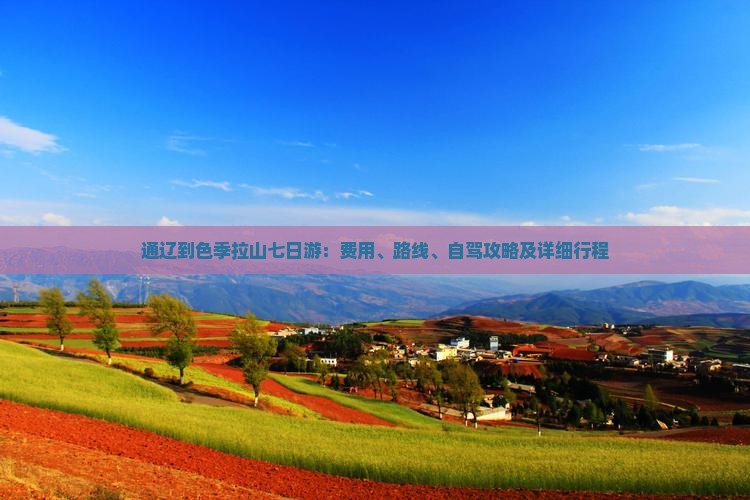 通辽到色季拉山七日游：费用、路线、自驾攻略及详细行程