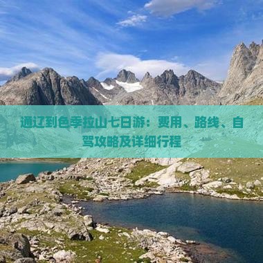 通辽到色季拉山七日游：费用、路线、自驾攻略及详细行程
