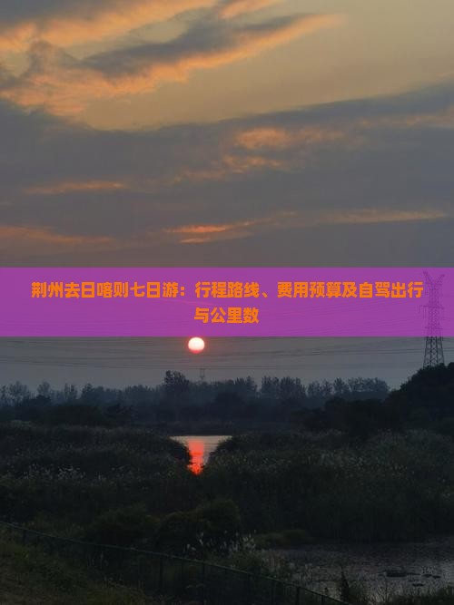 荆州去日喀则七日游：行程路线、费用预算及自驾出行与公里数