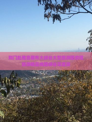 荆门赴雅鲁藏布大峡谷大型旅游团启程旅游精品线路峡谷深度游
