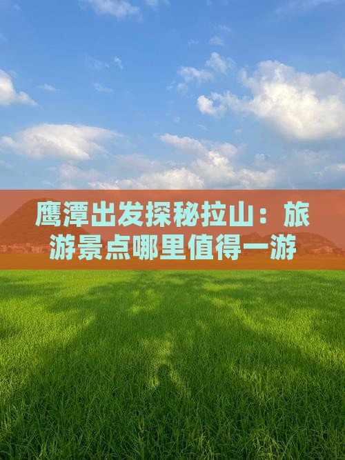 鹰潭出发探秘拉山：旅游景点哪里值得一游