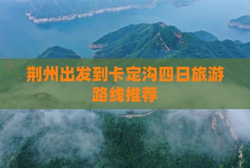 荆州出发到卡定沟四日旅游路线推荐 荆州出发到卡定沟四日旅游路线推荐