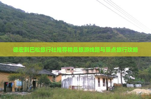 德宏到巴松旅行社推荐精品旅游线路与景点旅行攻略 德宏到巴松旅行社推荐精品旅游线路与景点旅行攻略