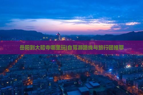 岳阳到大昭寺哪里玩|自驾游路线与旅行团推荐