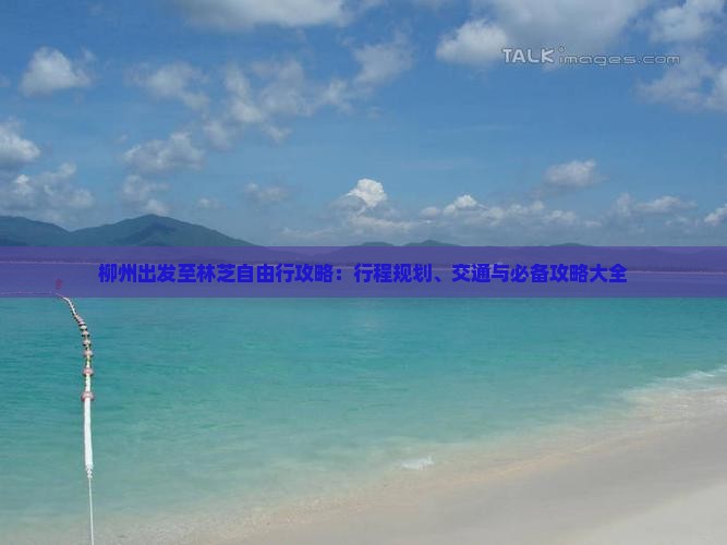 柳州出发至林芝自由行攻略：行程规划、交通与必备攻略大全