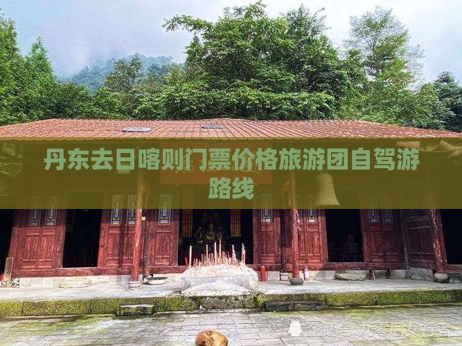 丹东去日喀则门票价格旅游团自驾游路线 丹东去日喀则门票价格旅游团自驾游路线