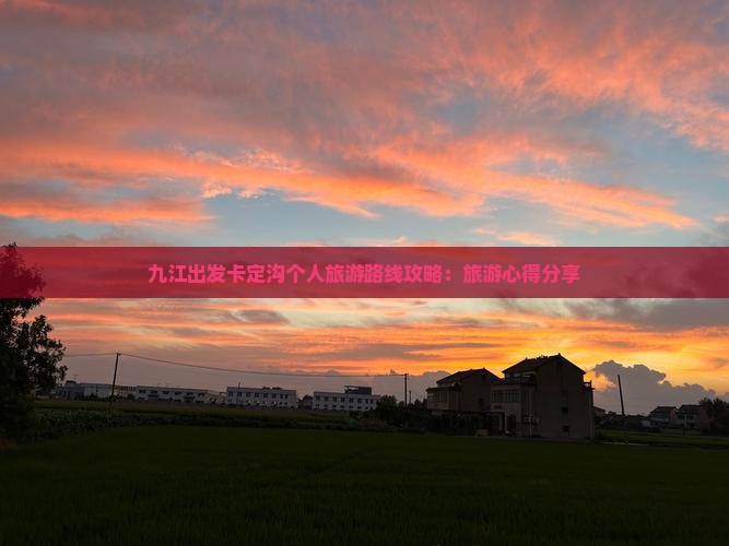 九江出发卡定沟个人旅游路线攻略：旅游心得分享