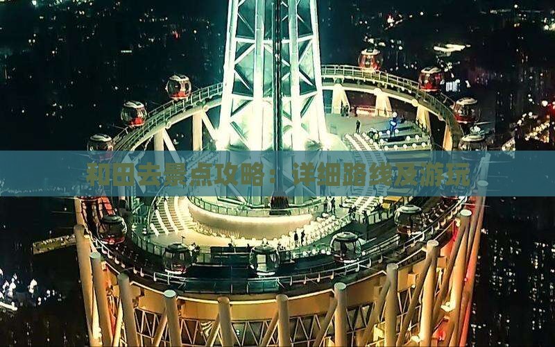 和田去景点攻略：详细路线及游玩