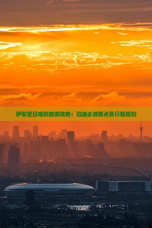 伊犁至日喀则旅游攻略：沿途必游景点及行程规划