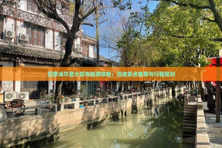巴彦淖尔至大昭寺旅游攻略：沿途景点推荐与行程规划