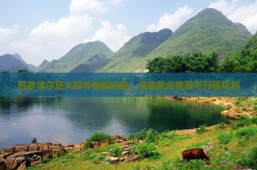巴彦淖尔至大昭寺旅游攻略：沿途景点推荐与行程规划