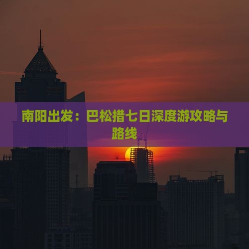 南阳出发：巴松措七日深度游攻略与路线