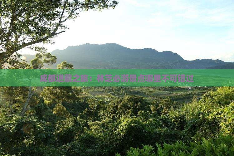 成都进藏之旅：林芝必游景点哪里不可错过