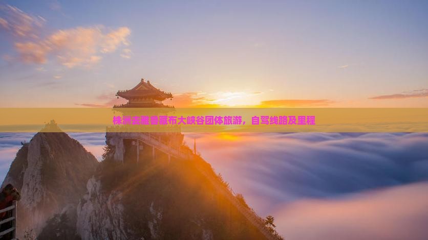 株洲去雅鲁藏布大峡谷团体旅游，自驾线路及里程
