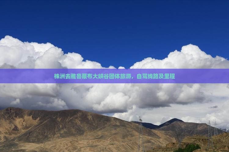 株洲去雅鲁藏布大峡谷团体旅游，自驾线路及里程