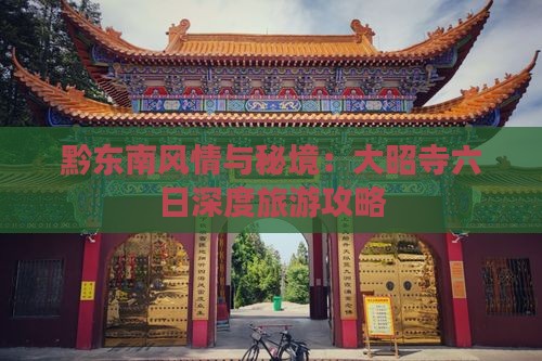 黔东南风情与秘境：大昭寺六日深度旅游攻略