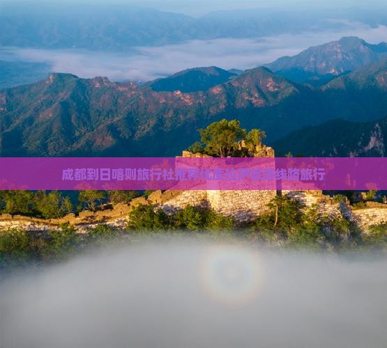 成都到日喀则旅行社推荐优质拉萨旅游线路旅行