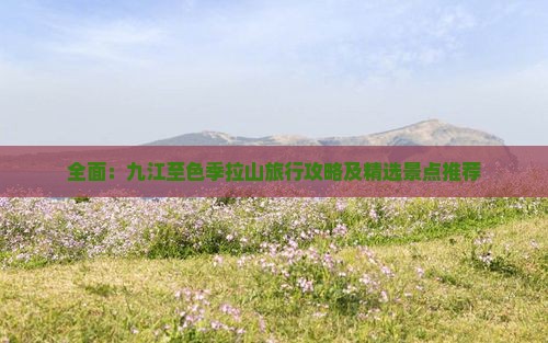 全面：九江至色季拉山旅行攻略及精选景点推荐
