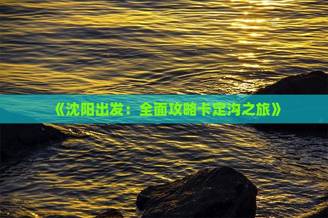 《沈阳出发：全面攻略卡定沟之旅》