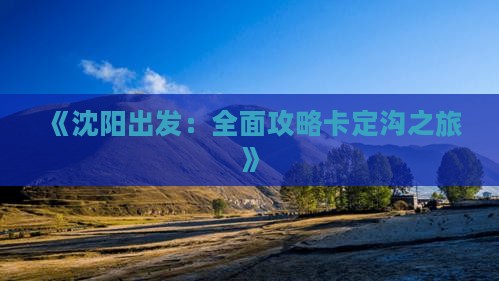 《沈阳出发：全面攻略卡定沟之旅》