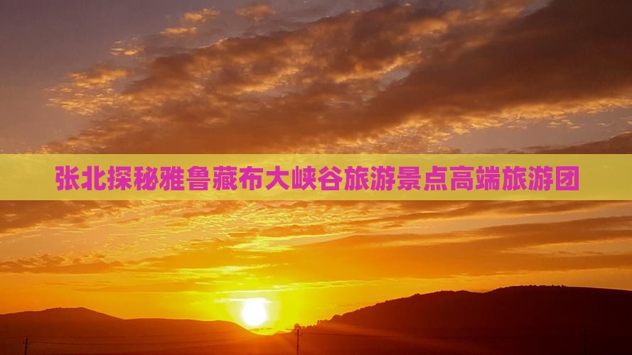 张北探秘雅鲁藏布大峡谷旅游景点高端旅游团