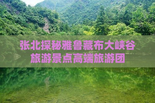张北探秘雅鲁藏布大峡谷旅游景点高端旅游团