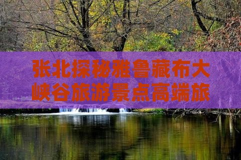 张北探秘雅鲁藏布大峡谷旅游景点高端旅游团