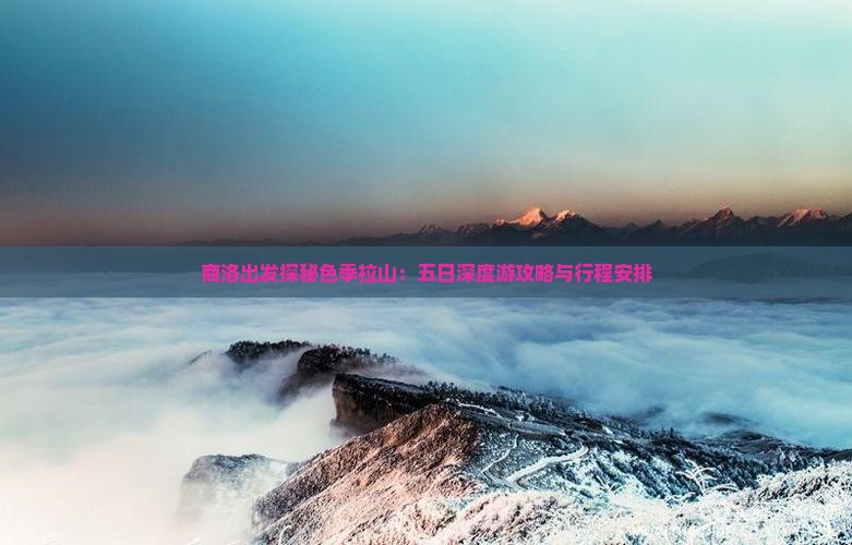 商洛出发探秘色季拉山：五日深度游攻略与行程安排