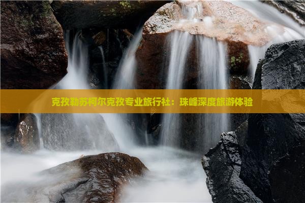 克孜勒苏柯尔克孜专业旅行社：珠峰深度旅游体验