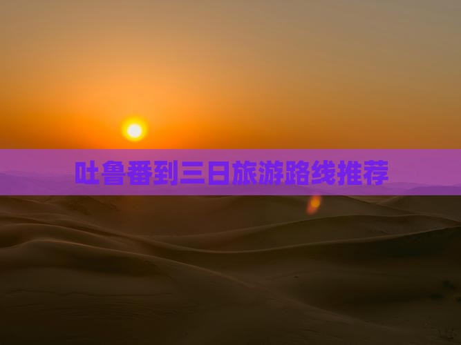 吐鲁番到三日旅游路线推荐