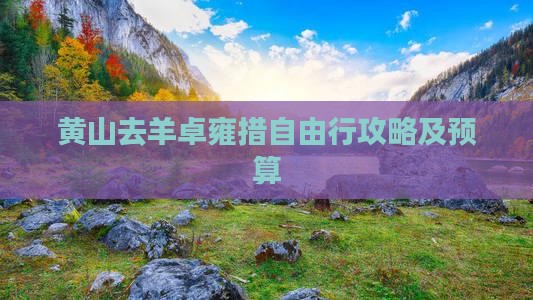 黄山去羊卓雍措自由行攻略及预算 黄山去羊卓雍措自由行攻略及预算