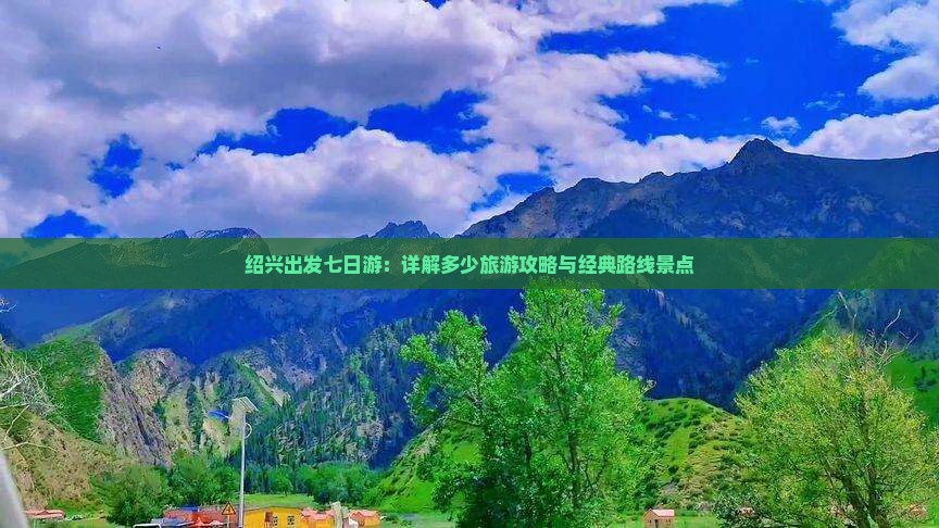 绍兴出发七日游：详解多少旅游攻略与经典路线景点
