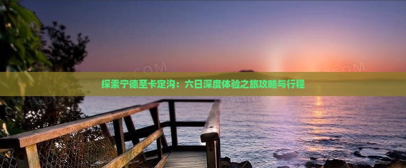 探索宁德至卡定沟：六日深度体验之旅攻略与行程