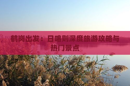 鹤岗出发：日喀则深度旅游攻略与热门景点